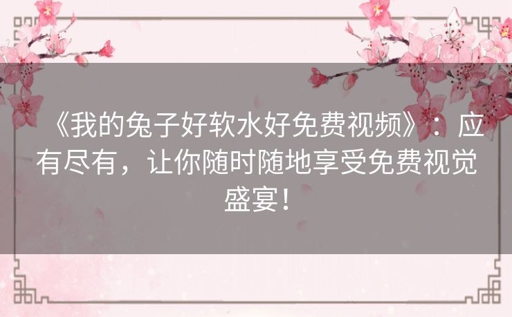 《我的兔子好软水好免费视频》:应有尽有,让你随时随地享受免费视觉盛宴! 《我的兔子好软水好免费视频》:应有尽有,让你随时随地享受免费视觉盛宴!