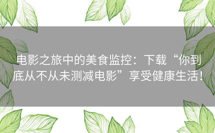 电影之旅中的美食监控：下载“你到底从不从未测减电影”享受健康生活！