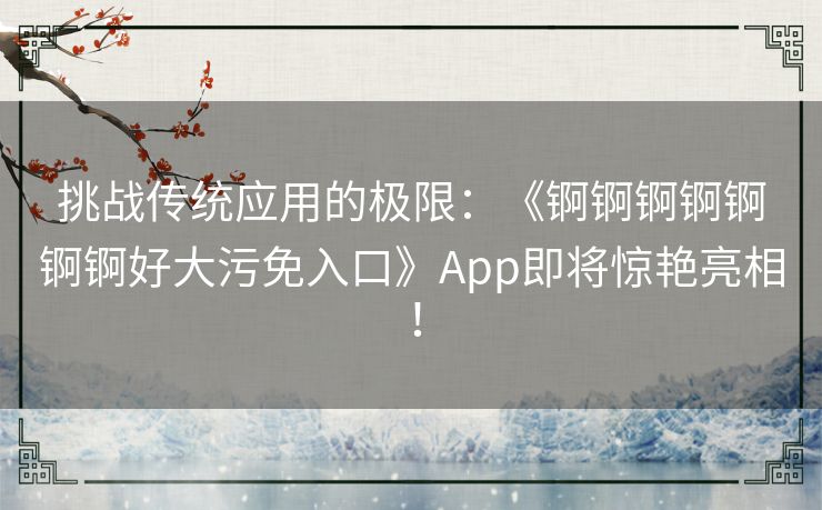 挑战传统应用的极限:《锕锕锕锕锕锕锕好大污免入口》App即将惊艳亮相! 挑战传统应用的极限:《锕锕锕锕锕锕锕好大污免入口》App即将惊艳亮相!
