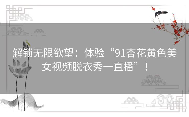 解锁无限欲望：体验“91杏花黄色美女视频脱衣秀一直播”！