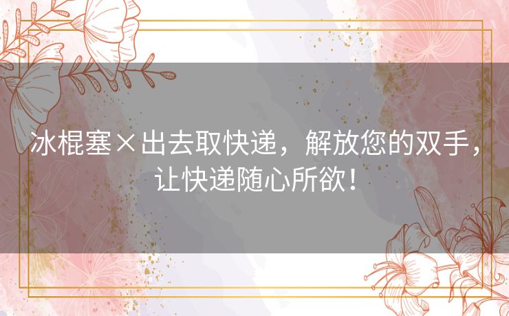 冰棍塞×出去取快递,解放您的双手,让快递随心所欲! 冰棍塞×出去取快递,解放您的双手,让快递随心所欲!