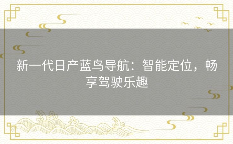 新一代日产蓝鸟导航:智能定位,畅享驾驶乐趣 新一代日产蓝鸟导航:智能定位,畅享驾驶乐趣