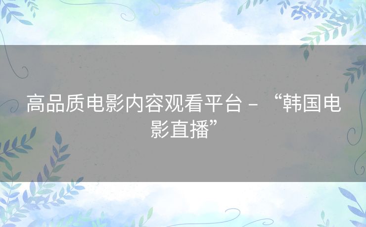 高品质电影内容观看平台 – “韩国电影直播” 高品质电影内容观看平台 – “韩国电影直播”