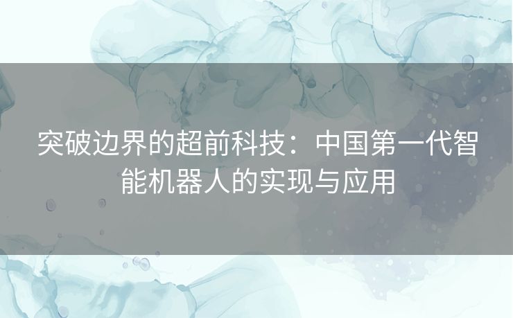 突破边界的超前科技：中国第一代智能机器人的实现与应用