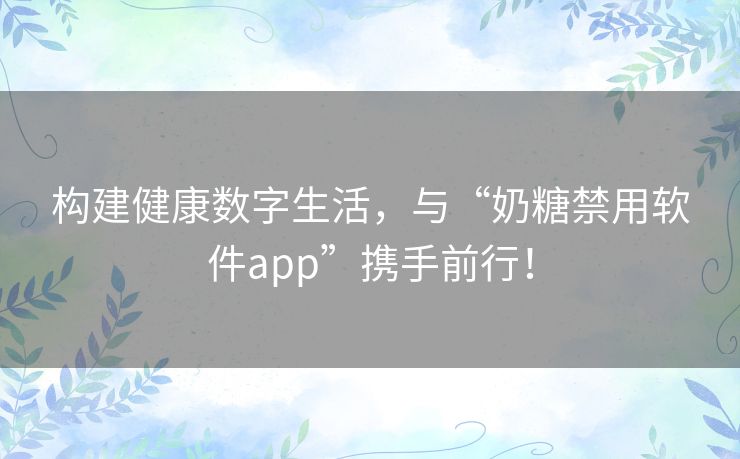 构建健康数字生活,与“奶糖禁用软件app”携手前行! 构建健康数字生活,与“奶糖禁用软件app”携手前行!