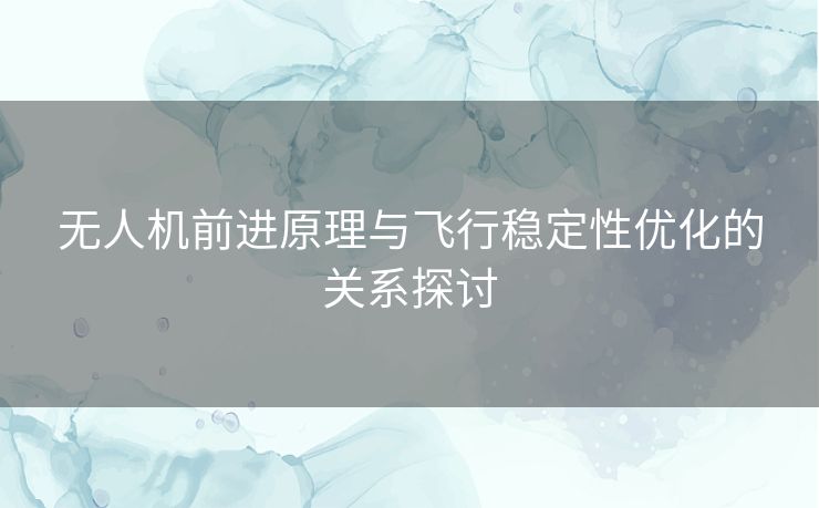 无人机前进原理与飞行稳定性优化的关系探讨