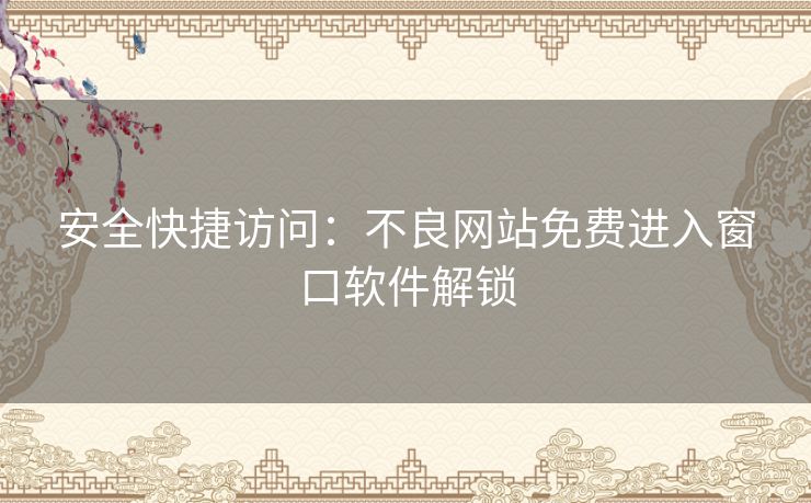 安全快捷访问:不良网站免费进入窗口软件解锁 安全快捷访问:不良网站免费进入窗口软件解锁