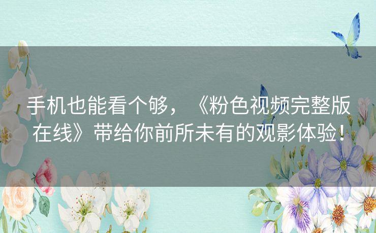 手机也能看个够，《粉色视频完整版在线》带给你前所未有的观影体验！