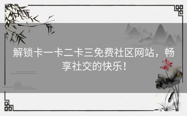 解锁卡一卡二卡三免费社区网站,畅享社交的快乐! 解锁卡一卡二卡三免费社区网站,畅享社交的快乐!