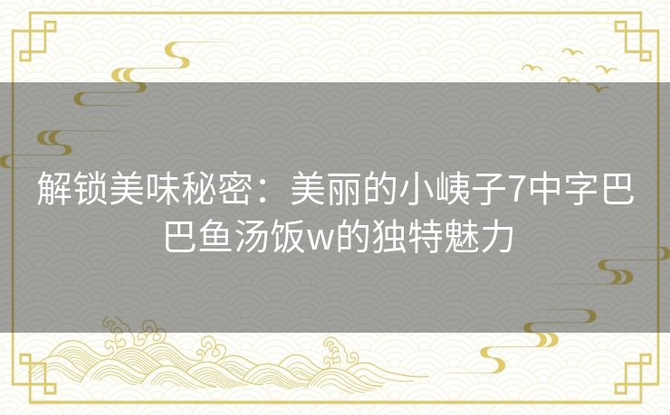 解锁美味秘密:美丽的小峓子7中字巴巴鱼汤饭w的独特魅力 解锁美味秘密:美丽的小峓子7中字巴巴鱼汤饭w的独特魅力
