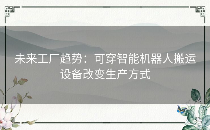 未来工厂趋势:可穿智能机器人搬运设备改变生产方式 未来工厂趋势:可穿智能机器人搬运设备改变生产方式