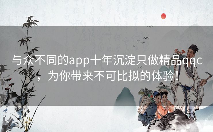 与众不同的app十年沉淀只做精品qqc,为你带来不可比拟的体验! 与众不同的app十年沉淀只做精品qqc,为你带来不可比拟的体验!