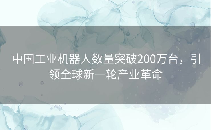 中国工业机器人数量突破200万台,引领全球新一轮产业革命 中国工业机器人数量突破200万台,引领全球新一轮产业革命