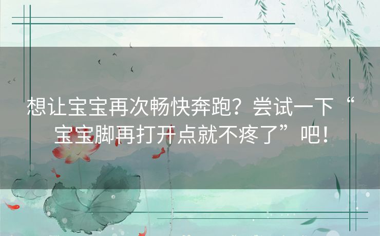 想让宝宝再次畅快奔跑?尝试一下“宝宝脚再打开点就不疼了”吧! 想让宝宝再次畅快奔跑?尝试一下“宝宝脚再打开点就不疼了”吧!