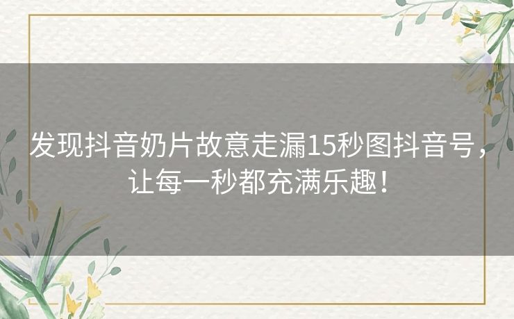 发现抖音奶片故意走漏15秒图抖音号,让每一秒都充满乐趣! 发现抖音奶片故意走漏15秒图抖音号,让每一秒都充满乐趣!