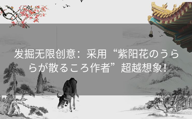 发掘无限创意：采用“紫阳花のうららが散るころ作者”超越想象！