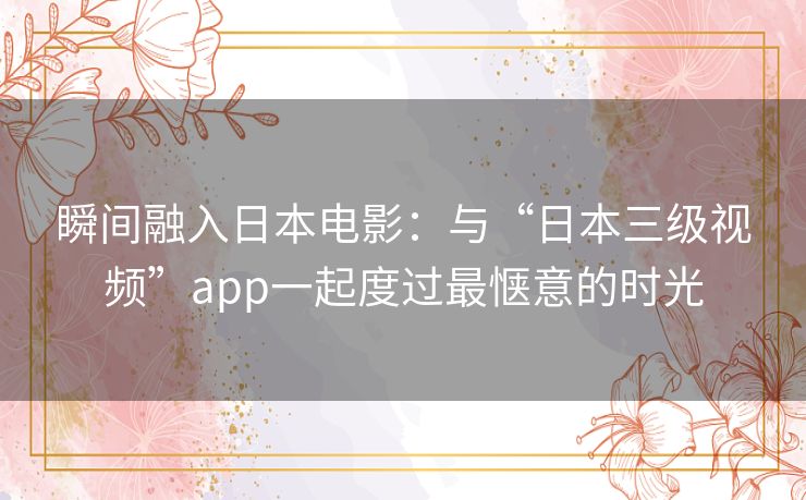瞬间融入日本电影:与“日本三级视频”app一起度过最惬意的时光 瞬间融入日本电影:与“日本三级视频”app一起度过最惬意的时光