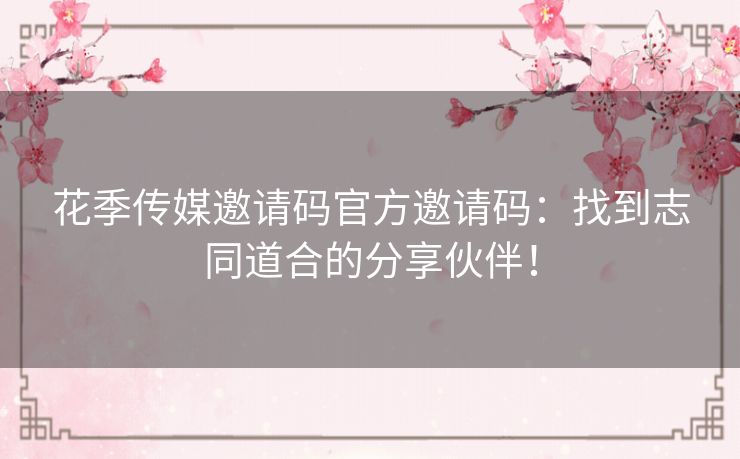 花季传媒邀请码官方邀请码:找到志同道合的分享伙伴! 花季传媒邀请码官方邀请码:找到志同道合的分享伙伴!