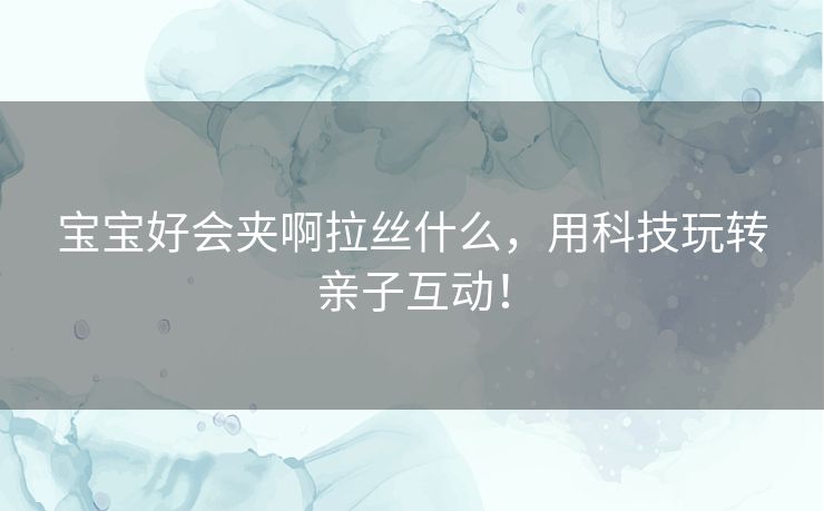 宝宝好会夹啊拉丝什么,用科技玩转亲子互动! 宝宝好会夹啊拉丝什么,用科技玩转亲子互动!