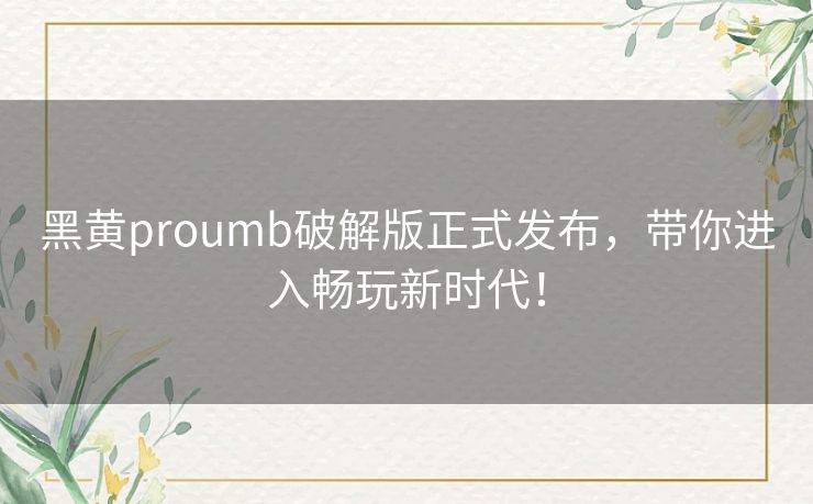 黑黄proumb破解版正式发布,带你进入畅玩新时代! 黑黄proumb破解版正式发布,带你进入畅玩新时代!