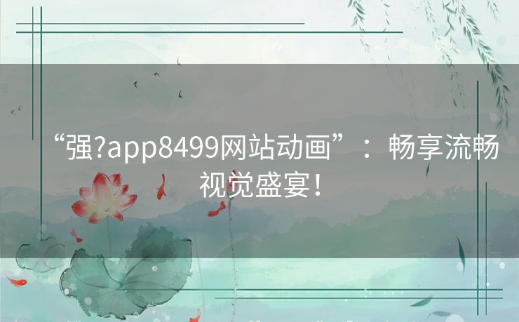 “强?app8499网站动画”:畅享流畅视觉盛宴! “强?app8499网站动画”:畅享流畅视觉盛宴!