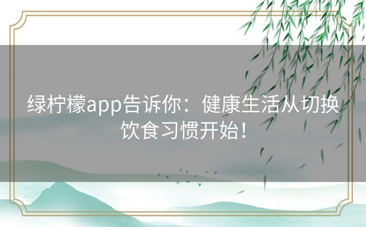 绿柠檬app告诉你:健康生活从切换饮食习惯开始! 绿柠檬app告诉你:健康生活从切换饮食习惯开始!