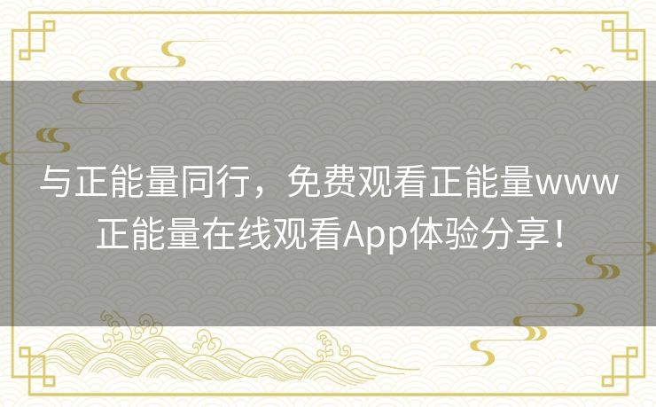 与正能量同行,免费观看正能量www正能量在线观看App体验分享! 与正能量同行,免费观看正能量www正能量在线观看App体验分享!