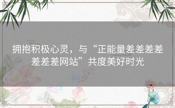 拥抱积极心灵,与“正能量差差差差差差差网站”共度美好时光 拥抱积极心灵,与“正能量差差差差差差差网站”共度美好时光