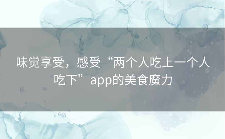味觉享受,感受“两个人吃上一个人吃下”app的美食魔力 味觉享受,感受“两个人吃上一个人吃下”app的美食魔力