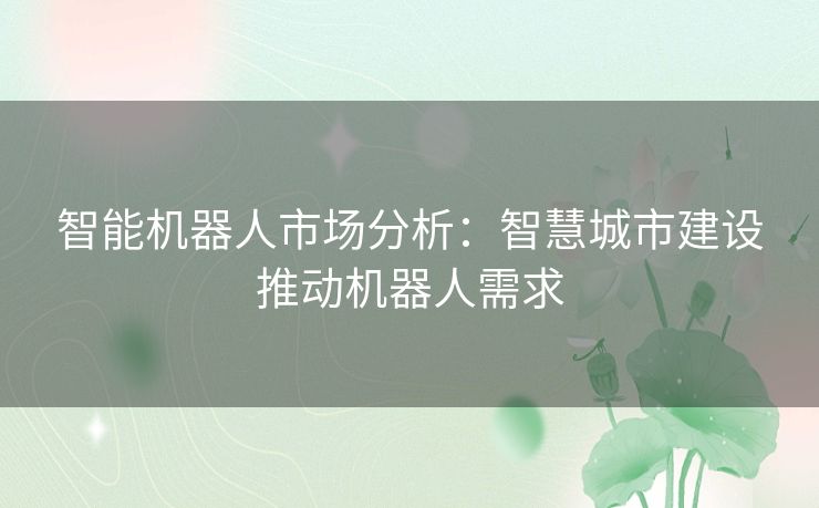 智能机器人市场分析:智慧城市建设推动机器人需求 智能机器人市场分析:智慧城市建设推动机器人需求