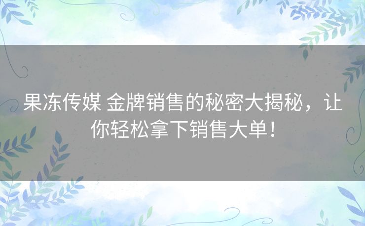 果冻传媒 金牌销售的秘密大揭秘,让你轻松拿下销售大单! 果冻传媒 金牌销售的秘密大揭秘,让你轻松拿下销售大单!