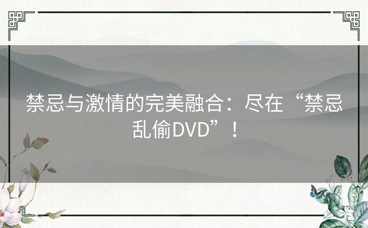 禁忌与激情的完美融合:尽在“禁忌乱偷DVD”! 禁忌与激情的完美融合:尽在“禁忌乱偷DVD”!