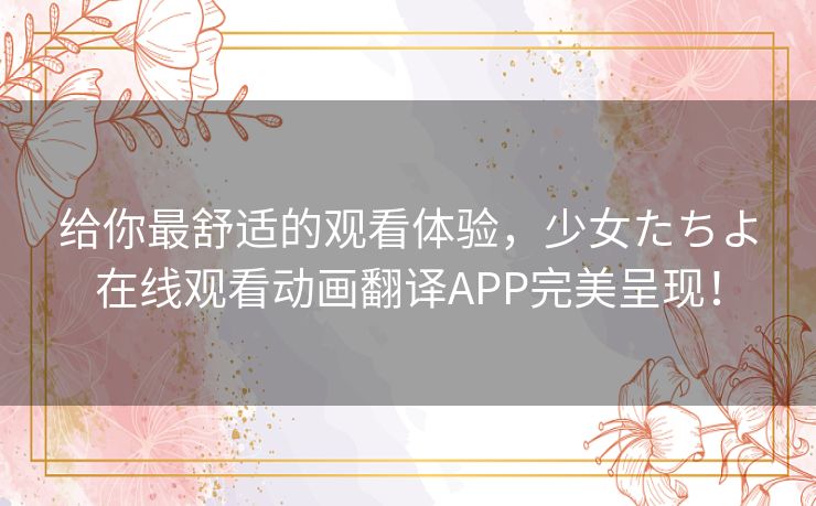给你最舒适的观看体验,少女たちよ在线观看动画翻译APP完美呈现! 给你最舒适的观看体验,少女たちよ在线观看动画翻译APP完美呈现!