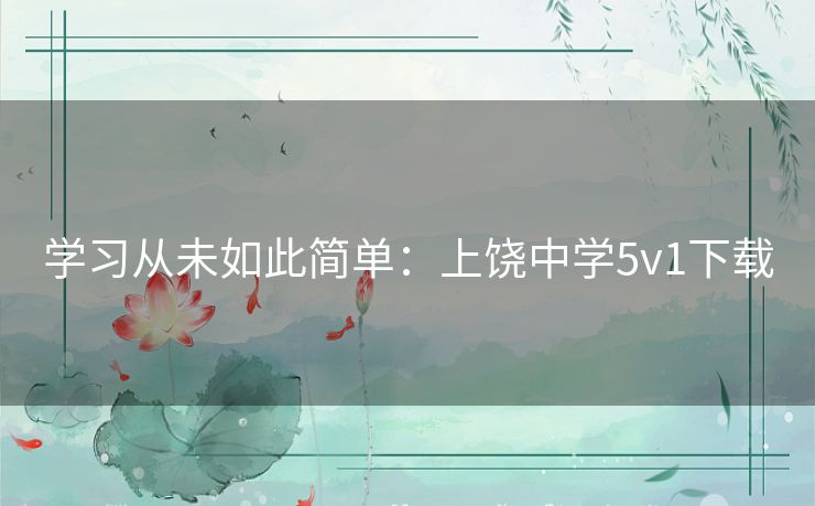学习从未如此简单:上饶中学5v1下载 学习从未如此简单:上饶中学5v1下载