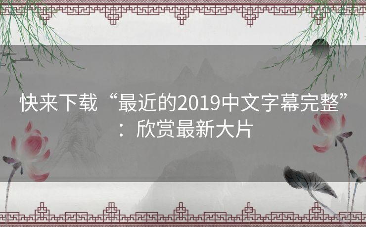 快来下载“最近的2019中文字幕完整”：欣赏最新大片