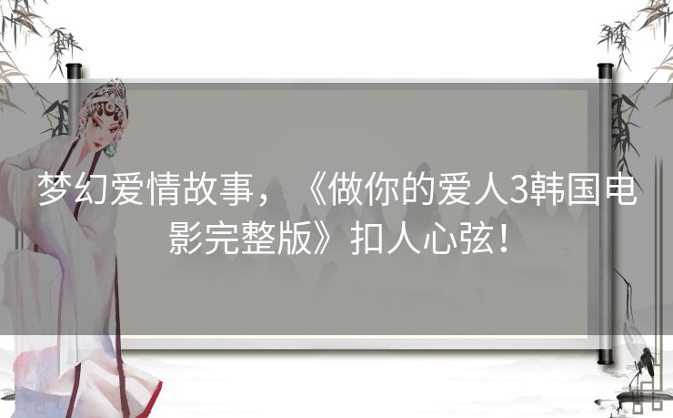 梦幻爱情故事,《做你的爱人3韩国电影完整版》扣人心弦! 梦幻爱情故事,《做你的爱人3韩国电影完整版》扣人心弦!