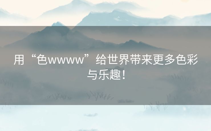 用“色wwww”给世界带来更多色彩与乐趣! 用“色wwww”给世界带来更多色彩与乐趣!