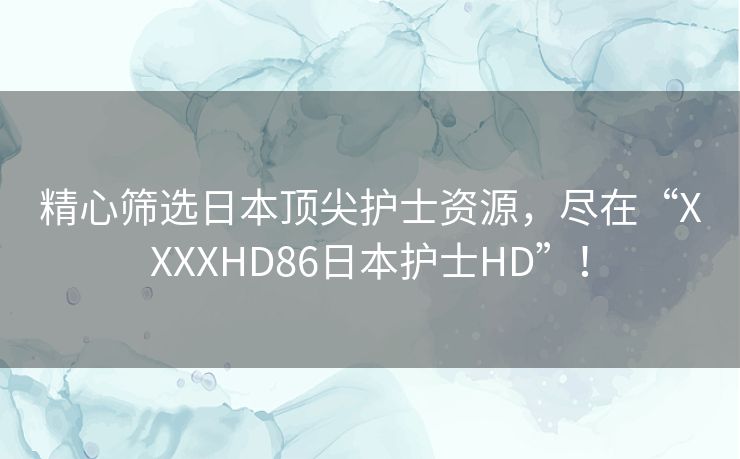 精心筛选日本顶尖护士资源,尽在“XXXXHD86日本护士HD”! 精心筛选日本顶尖护士资源,尽在“XXXXHD86日本护士HD”!