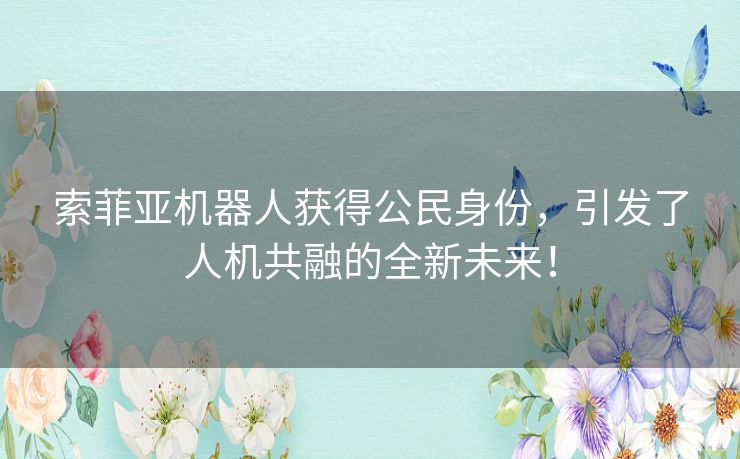 索菲亚机器人获得公民身份,引发了人机共融的全新未来! 索菲亚机器人获得公民身份,引发了人机共融的全新未来!