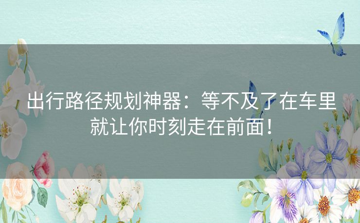 出行路径规划神器：等不及了在车里就让你时刻走在前面！