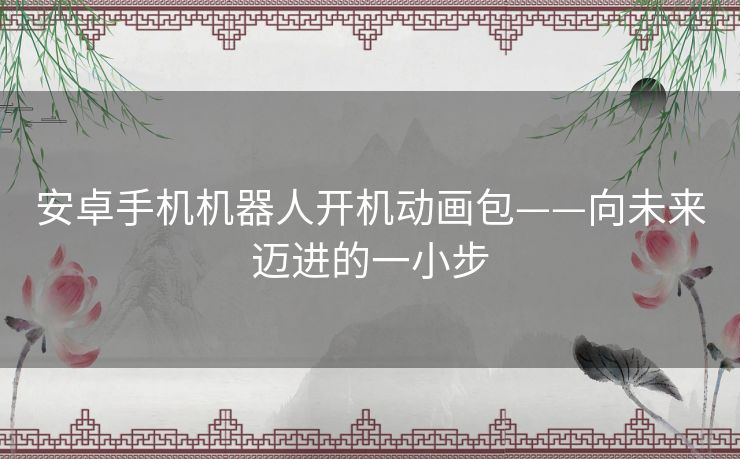 安卓手机机器人开机动画包——向未来迈进的一小步 安卓手机机器人开机动画包——向未来迈进的一小步