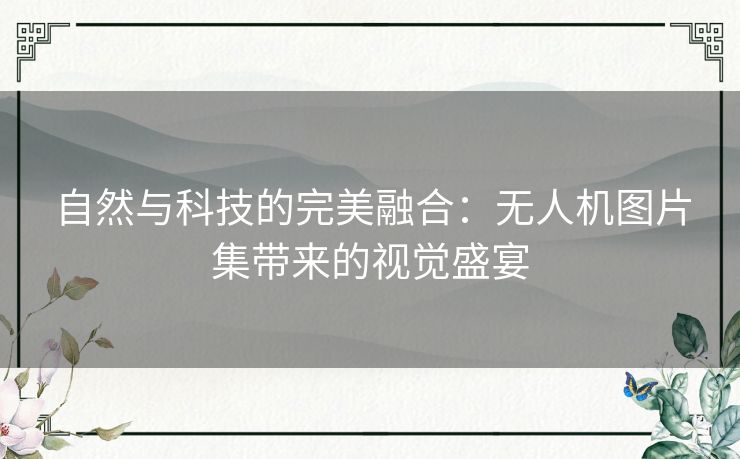 自然与科技的完美融合:无人机图片集带来的视觉盛宴 自然与科技的完美融合:无人机图片集带来的视觉盛宴