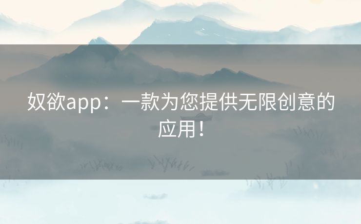 奴欲app:一款为您提供无限创意的应用! 奴欲app:一款为您提供无限创意的应用!