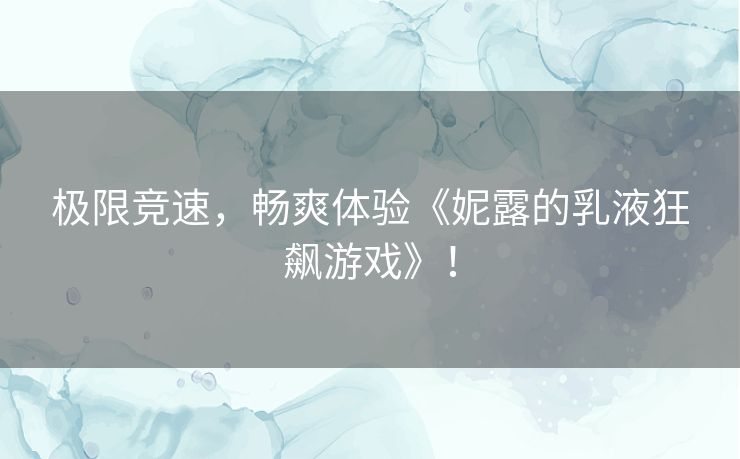 极限竞速,畅爽体验《妮露的乳液狂飙游戏》! 极限竞速,畅爽体验《妮露的乳液狂飙游戏》!