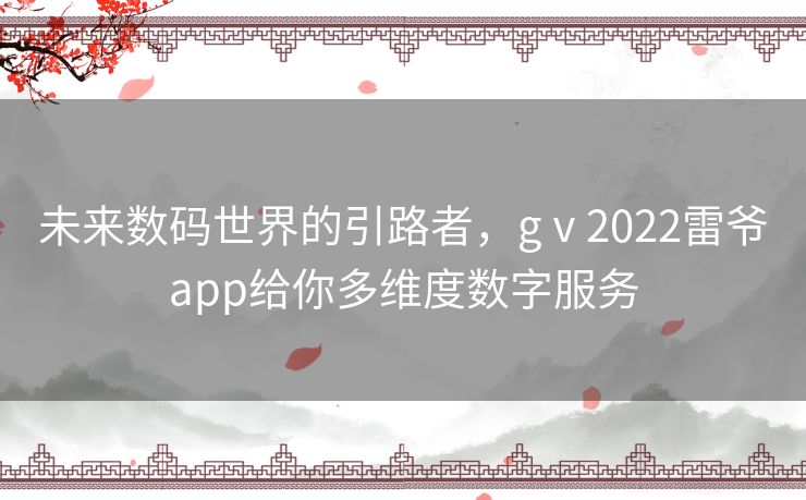未来数码世界的引路者,gⅴ2022雷爷app给你多维度数字服务 未来数码世界的引路者,gⅴ2022雷爷app给你多维度数字服务