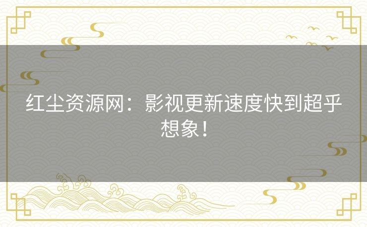 红尘资源网:影视更新速度快到超乎想象! 红尘资源网:影视更新速度快到超乎想象!