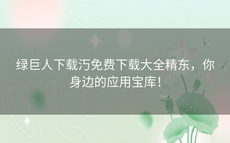 绿巨人下载汅免费下载大全精东，你身边的应用宝库！