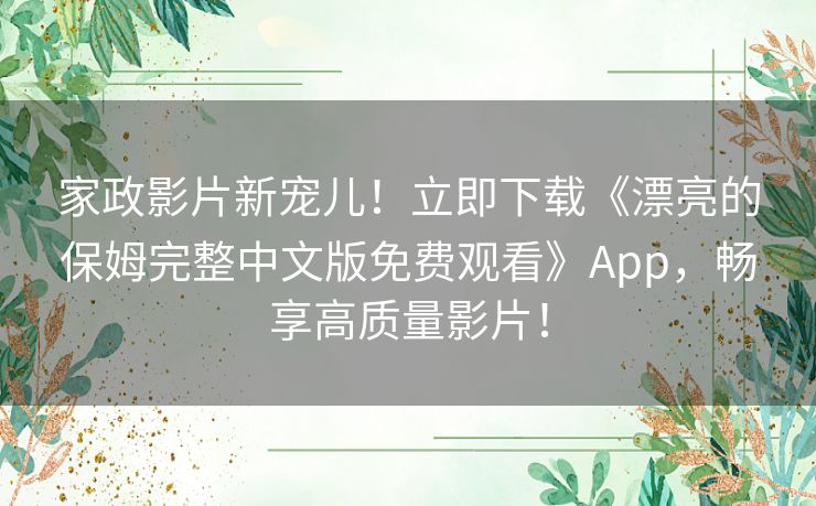 家政影片新宠儿!立即下载《漂亮的保姆完整中文版免费观看》App,畅享高质量影片! 家政影片新宠儿!立即下载《漂亮的保姆完整中文版免费观看》App,畅享高质量影片!