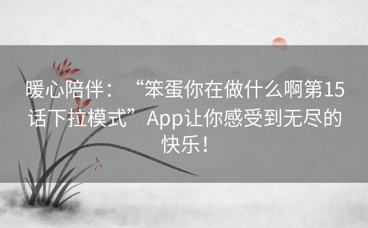 暖心陪伴:“笨蛋你在做什么啊第15话下拉模式”App让你感受到无尽的快乐! 暖心陪伴:“笨蛋你在做什么啊第15话下拉模式”App让你感受到无尽的快乐!