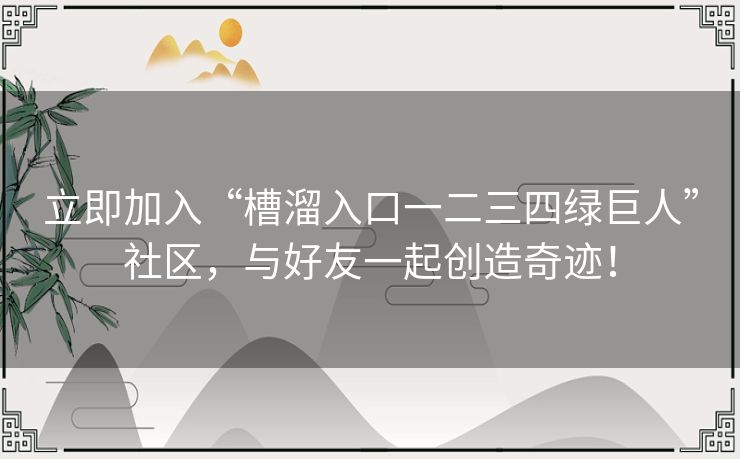 立即加入“槽溜入口一二三四绿巨人”社区，与好友一起创造奇迹！
